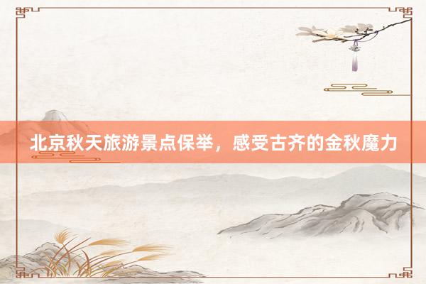北京秋天旅游景点保举，感受古齐的金秋魔力