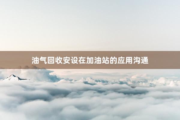 油气回收安设在加油站的应用沟通